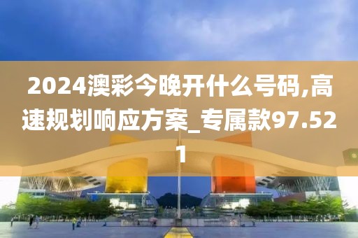 2024澳彩今晚开什么号码,高速规划响应方案_专属款97.521