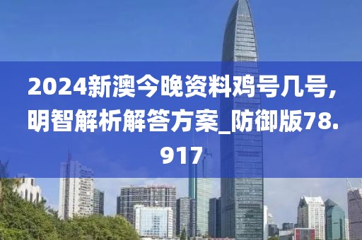2024新澳今晚资料鸡号几号,明智解析解答方案_防御版78.917