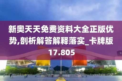 新奥天天免费资料大全正版优势,剖析解答解释落实_卡牌版17.805