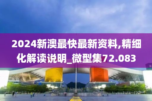 2024新澳最快最新资料,精细化解读说明_微型集72.083