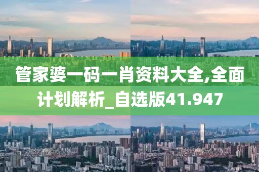管家婆一码一肖资料大全,全面计划解析_自选版41.947