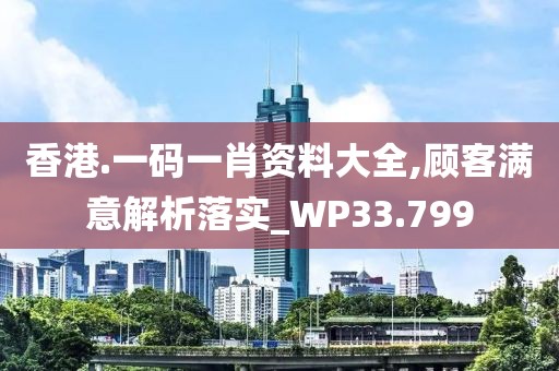 香港.一码一肖资料大全,顾客满意解析落实_WP33.799