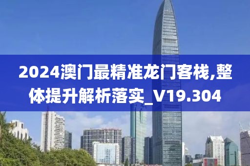 2024澳门最精准龙门客栈,整体提升解析落实_V19.304