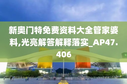 新奥门特免费资料大全管家婆料,光亮解答解释落实_AP47.406