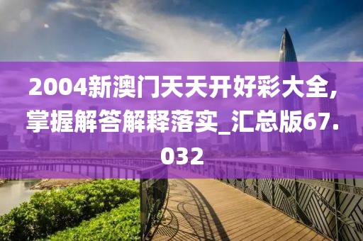 2004新澳门天天开好彩大全,掌握解答解释落实_汇总版67.032