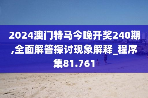 2024澳门特马今晚开奖240期,全面解答探讨现象解释_程序集81.761