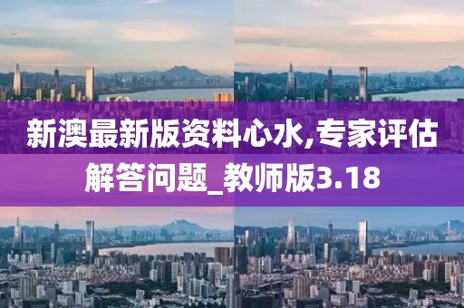 新澳最新版资料心水,专家评估解答问题_教师版3.18