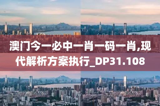 澳门今一必中一肖一码一肖,现代解析方案执行_DP31.108
