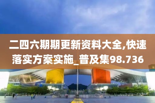 二四六期期更新资料大全,快速落实方案实施_普及集98.736