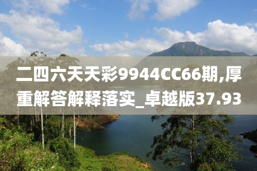 二四六天天彩9944CC66期,厚重解答解释落实_卓越版37.93