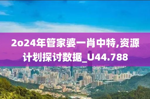 2o24年管家婆一肖中特,资源计划探讨数据_U44.788