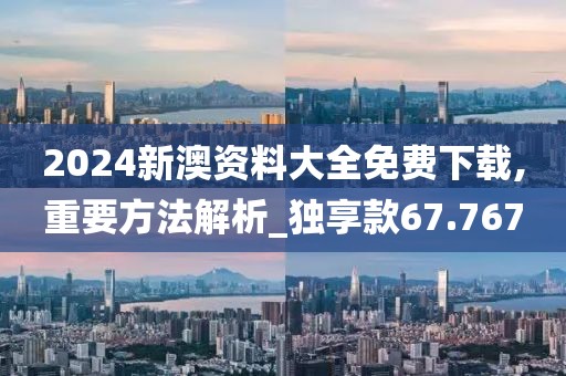 2024新澳资料大全免费下载,重要方法解析_独享款67.767
