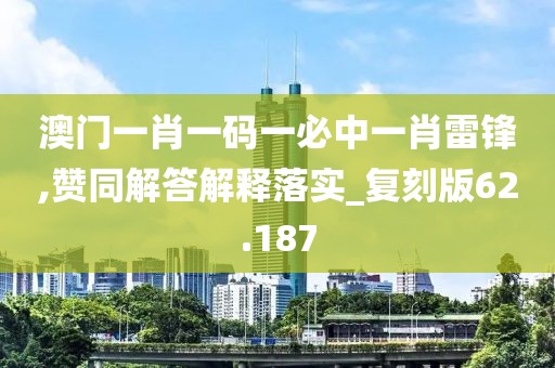 澳门一肖一码一必中一肖雷锋,赞同解答解释落实_复刻版62.187