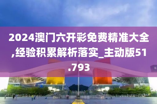 2024澳门六开彩免费精准大全,经验积累解析落实_主动版51.793