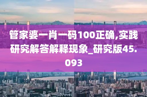 管家婆一肖一码100正确,实践研究解答解释现象_研究版45.093