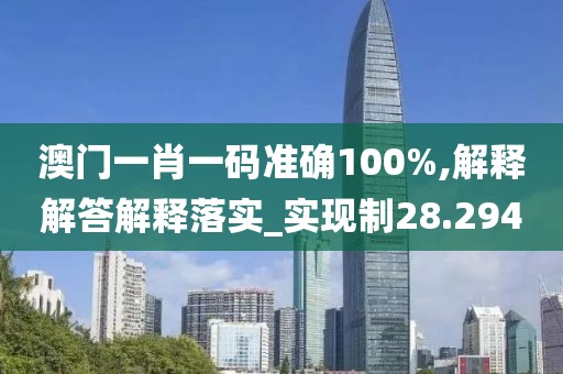 澳门一肖一码准确100%,解释解答解释落实_实现制28.294