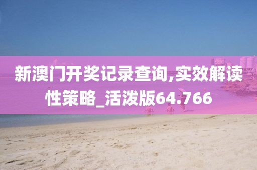 新澳门开奖记录查询,实效解读性策略_活泼版64.766