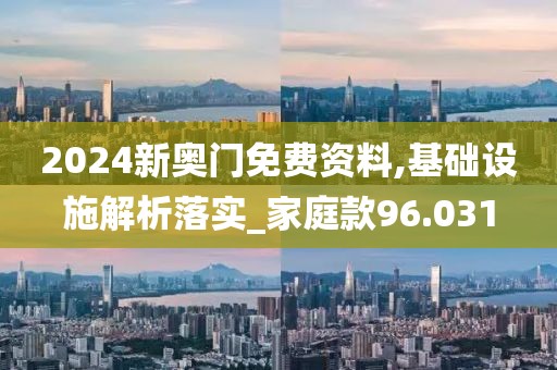 2024新奥门免费资料,基础设施解析落实_家庭款96.031