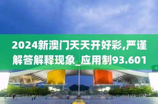 2024新澳门天天开好彩,严谨解答解释现象_应用制93.601