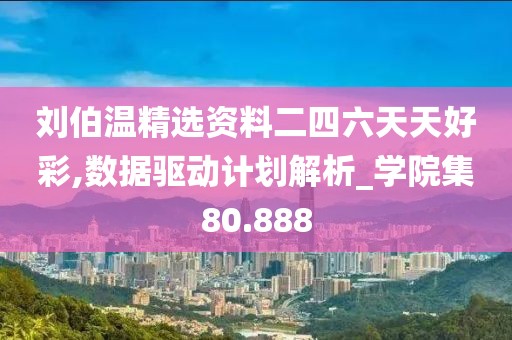 刘伯温精选资料二四六天天好彩,数据驱动计划解析_学院集80.888