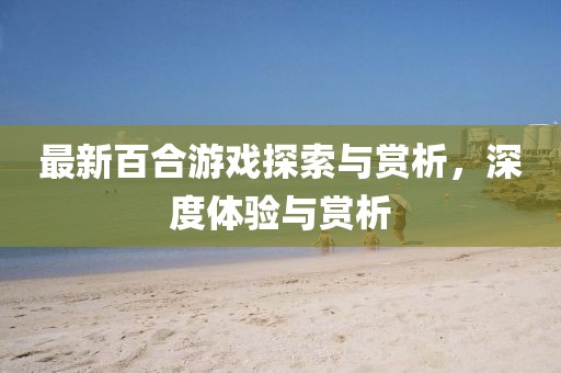 最新百合游戏探索与赏析，深度体验与赏析
