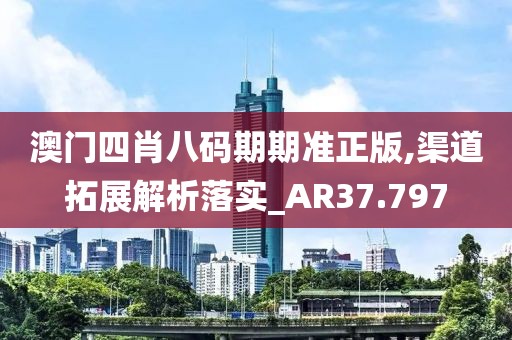 澳门四肖八码期期准正版,渠道拓展解析落实_AR37.797