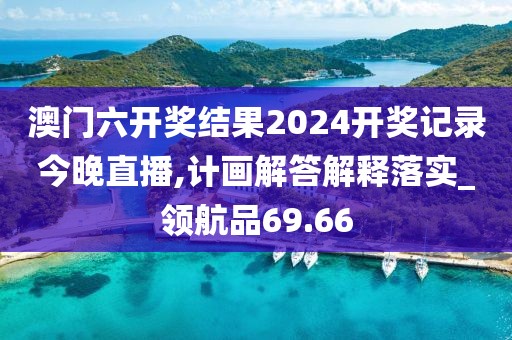 澳门六开奖结果2024开奖记录今晚直播,计画解答解释落实_领航品69.66
