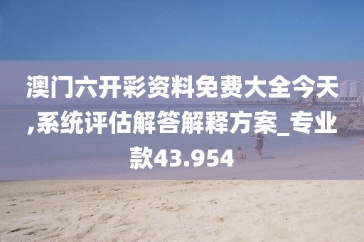 澳门六开彩资料免费大全今天,系统评估解答解释方案_专业款43.954