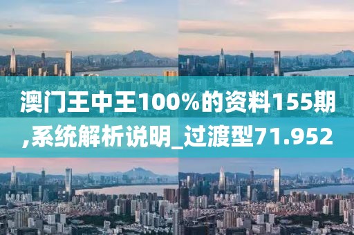 澳门王中王100%的资料155期,系统解析说明_过渡型71.952