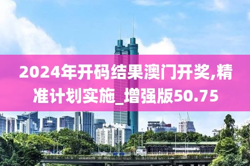 2024年开码结果澳门开奖,精准计划实施_增强版50.75