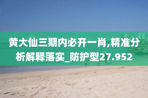 黄大仙三期内必开一肖,精准分析解释落实_防护型27.952