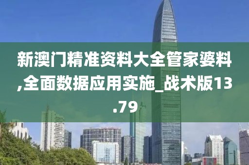 新澳门精准资料大全管家婆料,全面数据应用实施_战术版13.79
