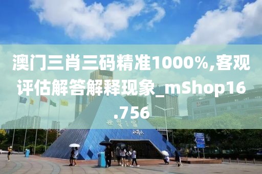 澳门三肖三码精准1000%,客观评估解答解释现象_mShop16.756