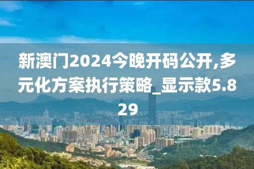 新澳门2024今晚开码公开,多元化方案执行策略_显示款5.829