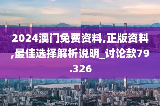 2024澳门免费资料,正版资料,最佳选择解析说明_讨论款79.326