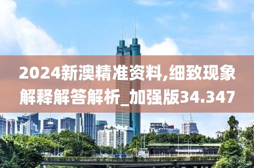 2024新澳精准资料,细致现象解释解答解析_加强版34.347