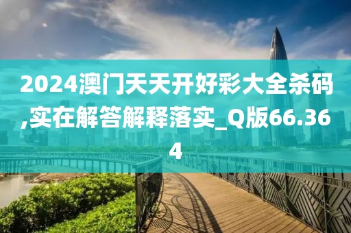 2024澳门天天开好彩大全杀码,实在解答解释落实_Q版66.364