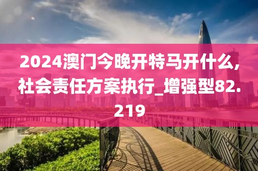 2024澳门今晚开特马开什么,社会责任方案执行_增强型82.219