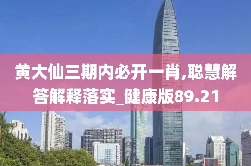 黄大仙三期内必开一肖,聪慧解答解释落实_健康版89.21