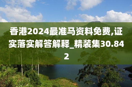 香港2024最准马资料免费,证实落实解答解释_精装集30.842