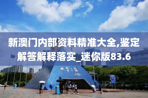 新澳门内部资料精准大全,鉴定解答解释落实_迷你版83.6