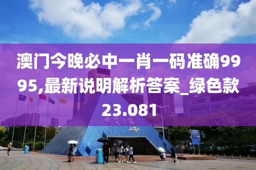 澳门今晚必中一肖一码准确9995,最新说明解析答案_绿色款23.081
