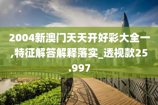 2004新澳门天天开好彩大全一,特征解答解释落实_透视款25.997