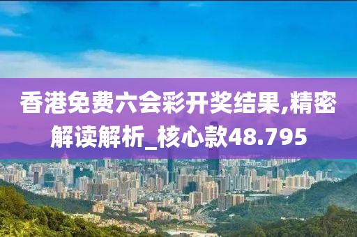 香港免费六会彩开奖结果,精密解读解析_核心款48.795