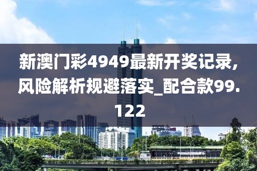 新澳门彩4949最新开奖记录,风险解析规避落实_配合款99.122