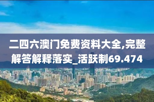 二四六澳门免费资料大全,完整解答解释落实_活跃制69.474
