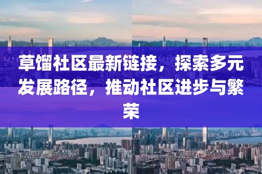 草馏社区最新链接，探索多元发展路径，推动社区进步与繁荣
