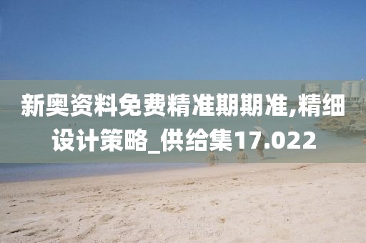 新奥资料免费精准期期准,精细设计策略_供给集17.022