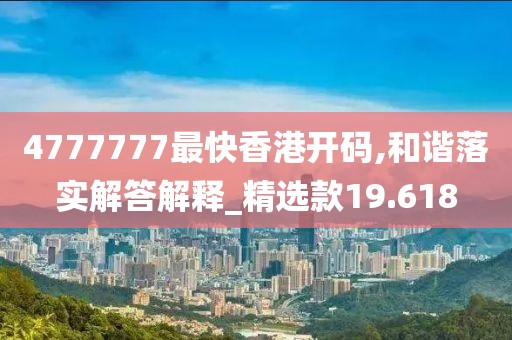 4777777最快香港开码,和谐落实解答解释_精选款19.618