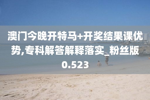 澳门今晚开特马+开奖结果课优势,专科解答解释落实_粉丝版0.523